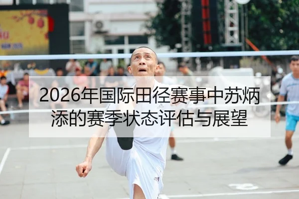 2026年国际田径赛事中苏炳添的赛季状态评估与展望