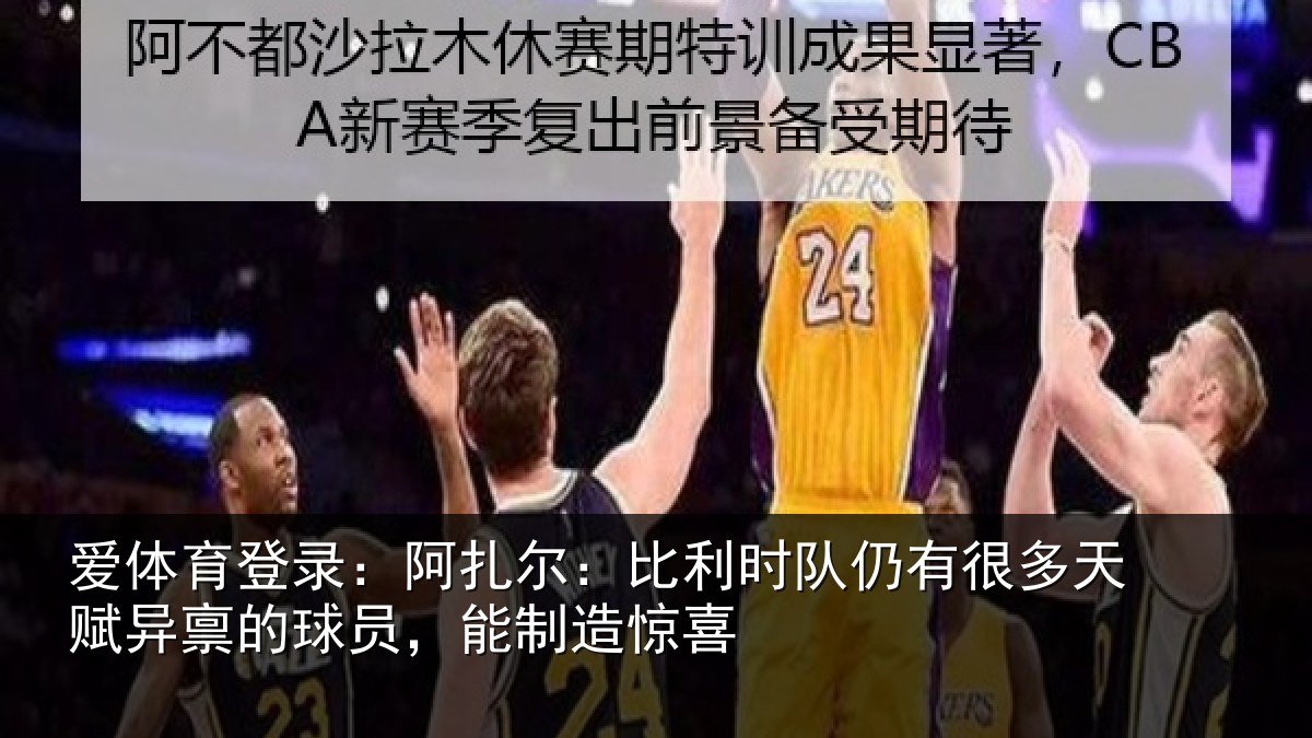 爱体育登录:阿扎相关情况多天相关情况造惊喜