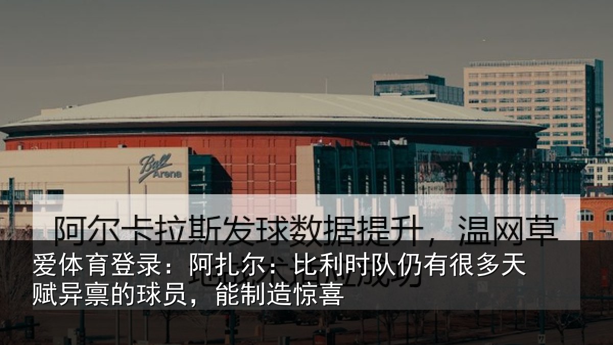 爱体育登录：阿扎尔：比利时队仍有很多天赋异禀的球员，能制造惊喜