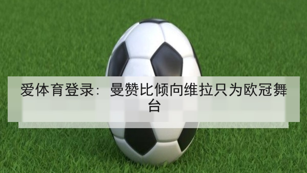 爱体育登录: 曼赞比倾向维拉只为欧冠舞台