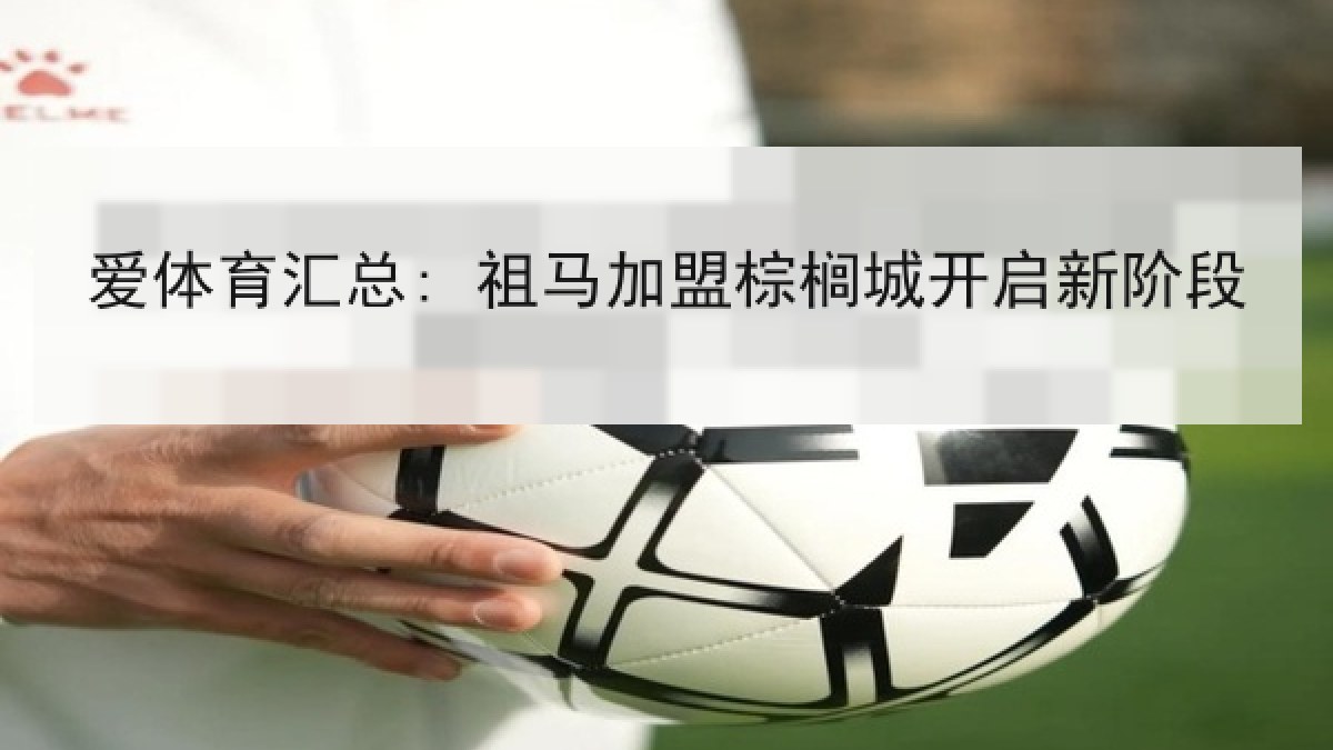爱体育汇总: 祖马加盟棕榈城开启新阶段