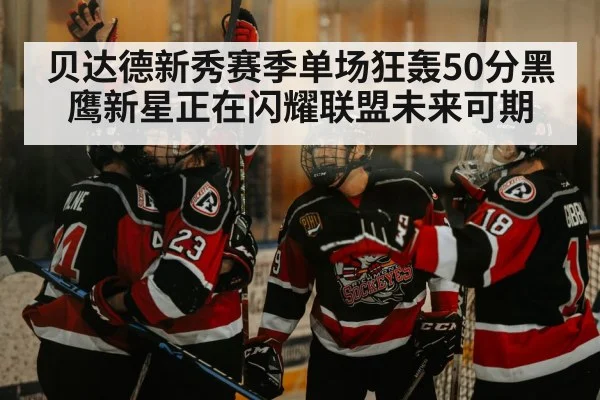 贝达德新秀赛季单场狂轰50分黑鹰新星正在闪耀联盟未来可期