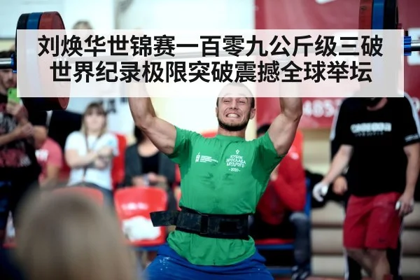 刘焕华世锦赛一百零九公斤级三破世界纪录极限突破震撼全球举坛