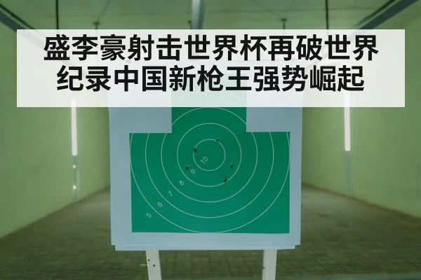 盛李豪射击世界杯再破世界纪录中国新枪王强势崛起