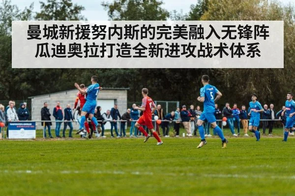 曼城新援努内斯的完美融入无锋阵瓜迪奥拉打造全新进攻战术体系
