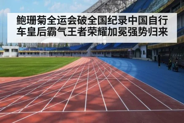 鲍珊菊全运会破全国纪录中国自行车皇后霸气王者荣耀加冕强势归来